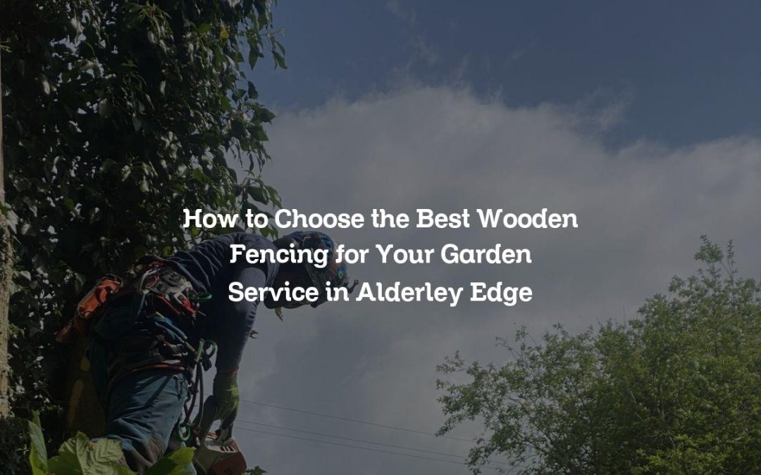 How to Choose the Best Wooden Fencing for Your Garden Service in Alderley Edge